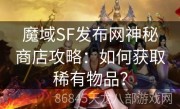 魔域SF发布网神秘商店攻略：如何获取稀有物品？
