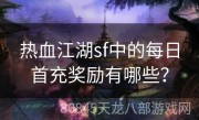 热血江湖sf中的每日首充奖励有哪些？