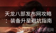 天龙八部发布网攻略：装备升星避坑指南