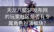 天龙八部SF发布网的玩家社区是否有专属角色扮演板块？