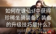 如何在诛仙sf中获得珍稀坐骑装备？装备的升级技巧是什么？