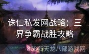 诛仙私发网战略：三界争霸战胜攻略