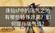 诛仙sf中的瑞气之池有哪些特殊效果？如何提升瑞气值？