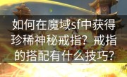 如何在魔域sf中获得珍稀神秘戒指？戒指的搭配有什么技巧？