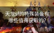 天龙sf的特殊装备有哪些值得获取的？