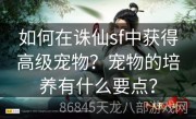 如何在诛仙sf中获得高级宠物？宠物的培养有什么要点？