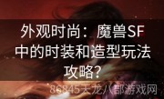 外观时尚：魔兽SF中的时装和造型玩法攻略？