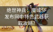 绝世神兵：魔域SF发布网中特色武器获取攻略？