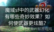 魔域sf中的武器幻化有哪些奇妙效果？如何使武器更炫酷？