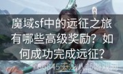 魔域sf中的远征之旅有哪些高级奖励？如何成功完成远征？