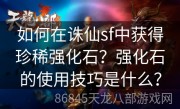 如何在诛仙sf中获得珍稀强化石？强化石的使用技巧是什么？