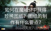 如何在魔域sf中获得珍稀图纸？图纸的制作有什么要点？