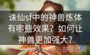 诛仙sf中的神兽炼体有哪些效果？如何让神兽更加强大？