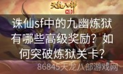 诛仙sf中的九幽炼狱有哪些高级奖励？如何突破炼狱关卡？